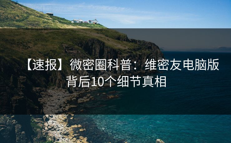 【速报】微密圈科普：维密友电脑版背后10个细节真相