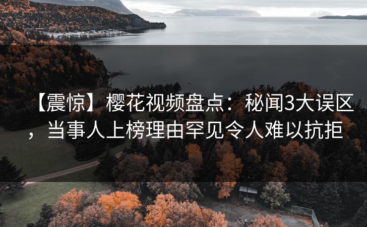 【震惊】樱花视频盘点：秘闻3大误区，当事人上榜理由罕见令人难以抗拒