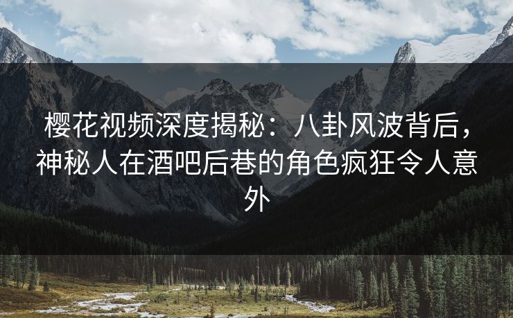 樱花视频深度揭秘：八卦风波背后，神秘人在酒吧后巷的角色疯狂令人意外