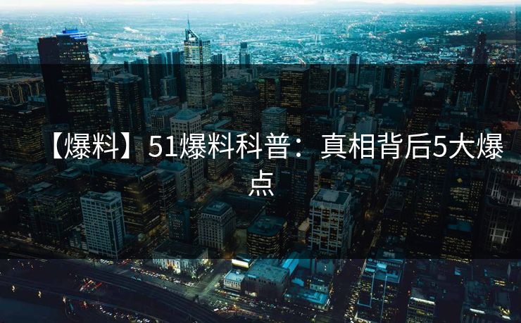 【爆料】51爆料科普：真相背后5大爆点