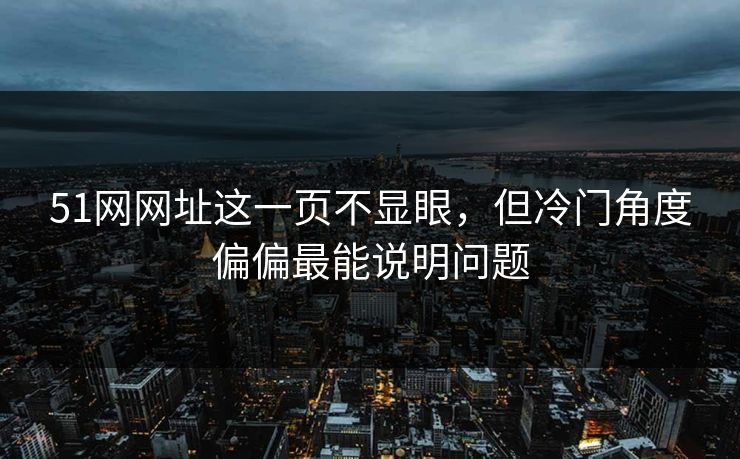 51网网址这一页不显眼，但冷门角度偏偏最能说明问题