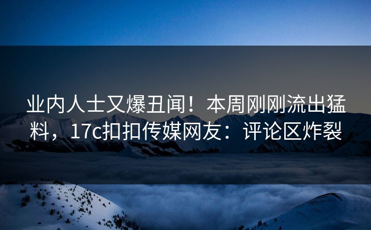 业内人士又爆丑闻！本周刚刚流出猛料，17c扣扣传媒网友：评论区炸裂