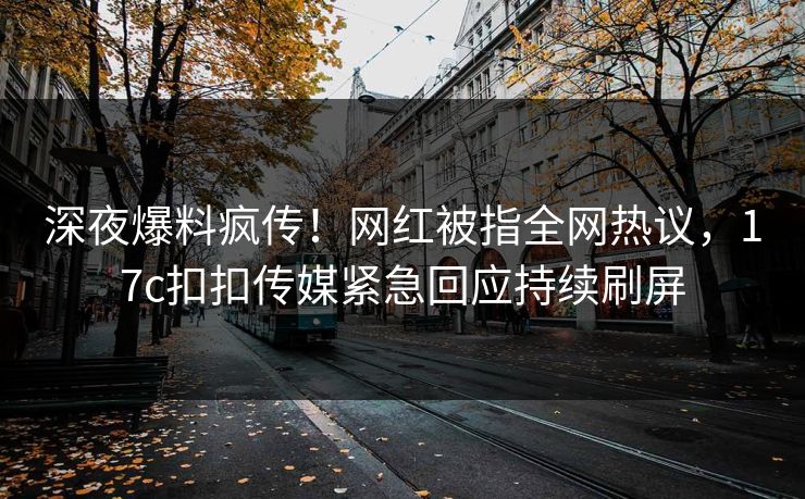 深夜爆料疯传！网红被指全网热议，17c扣扣传媒紧急回应持续刷屏