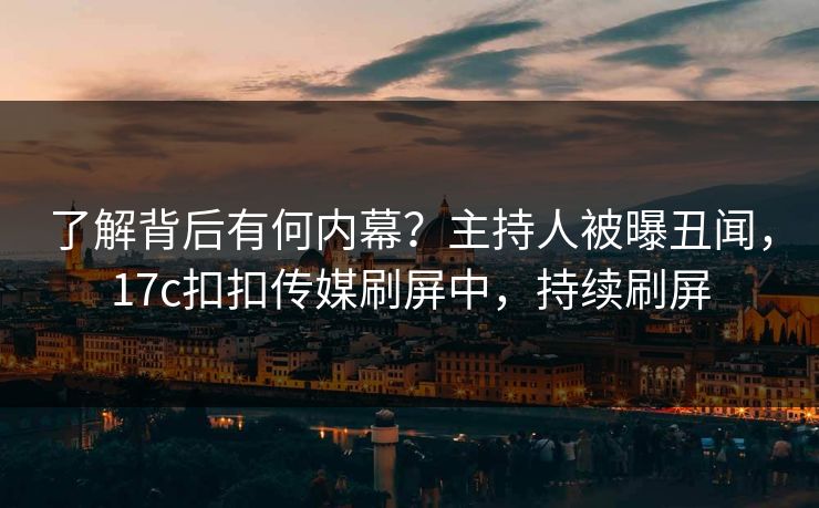 了解背后有何内幕？主持人被曝丑闻，17c扣扣传媒刷屏中，持续刷屏