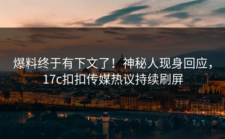 爆料终于有下文了！神秘人现身回应，17c扣扣传媒热议持续刷屏