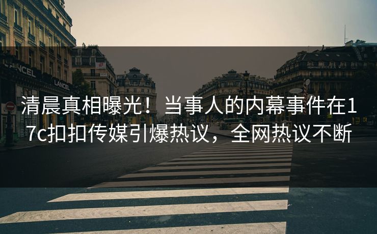 清晨真相曝光！当事人的内幕事件在17c扣扣传媒引爆热议，全网热议不断