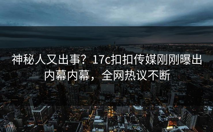 神秘人又出事？17c扣扣传媒刚刚曝出内幕内幕，全网热议不断