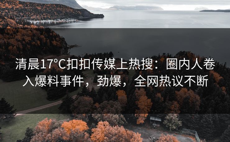 清晨17°C扣扣传媒上热搜：圈内人卷入爆料事件，劲爆，全网热议不断