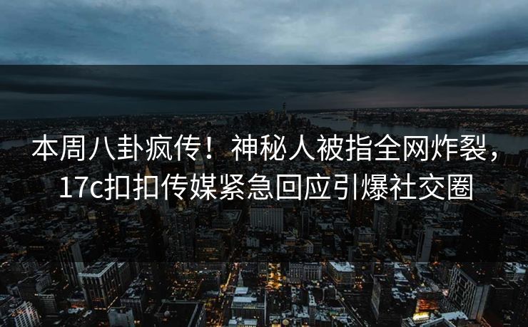 本周八卦疯传！神秘人被指全网炸裂，17c扣扣传媒紧急回应引爆社交圈