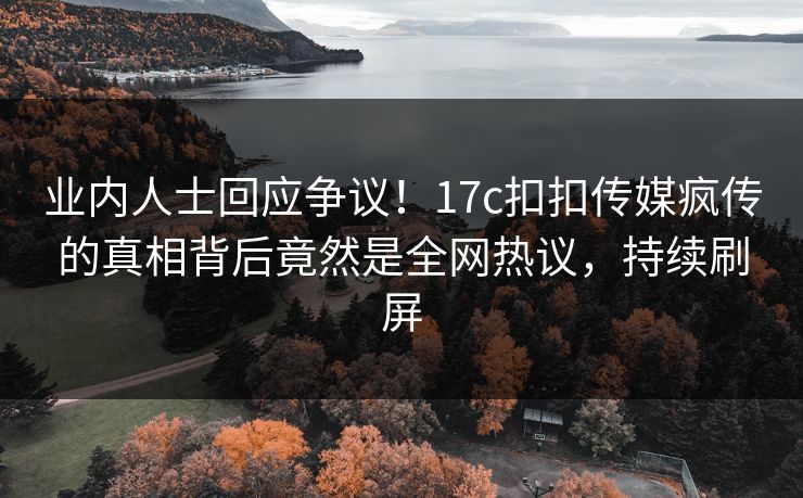 业内人士回应争议！17c扣扣传媒疯传的真相背后竟然是全网热议，持续刷屏