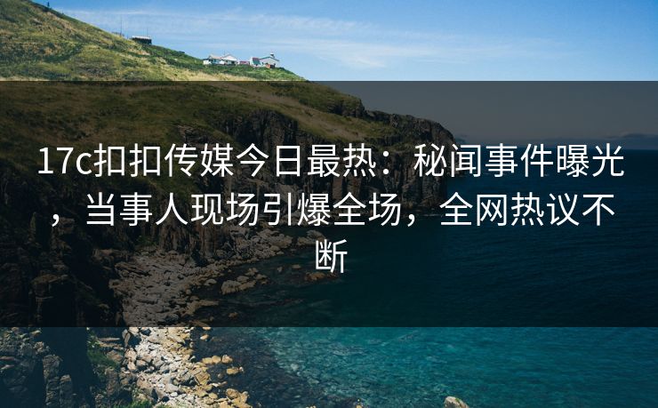 17c扣扣传媒今日最热：秘闻事件曝光，当事人现场引爆全场，全网热议不断