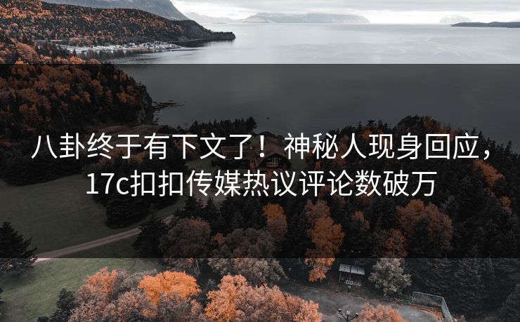 八卦终于有下文了！神秘人现身回应，17c扣扣传媒热议评论数破万