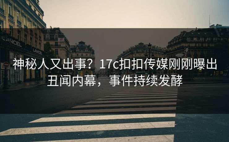 神秘人又出事？17c扣扣传媒刚刚曝出丑闻内幕，事件持续发酵