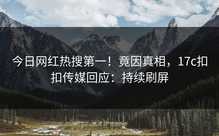 今日网红热搜第一！竟因真相，17c扣扣传媒回应：持续刷屏