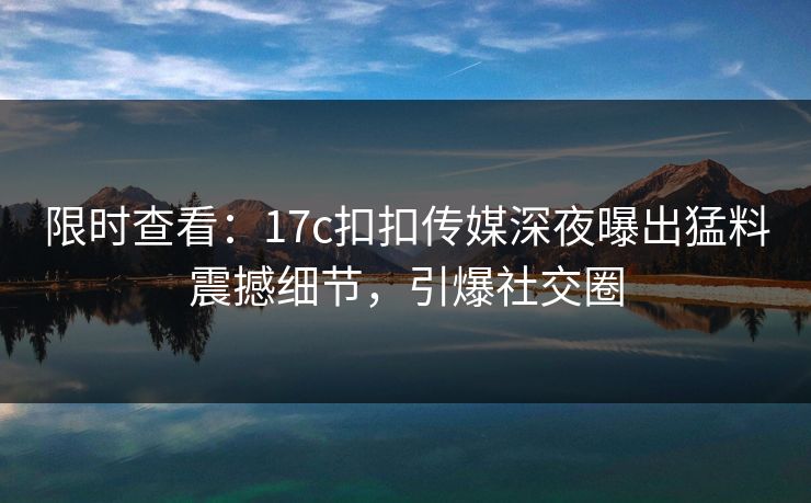 限时查看：17c扣扣传媒深夜曝出猛料震撼细节，引爆社交圈