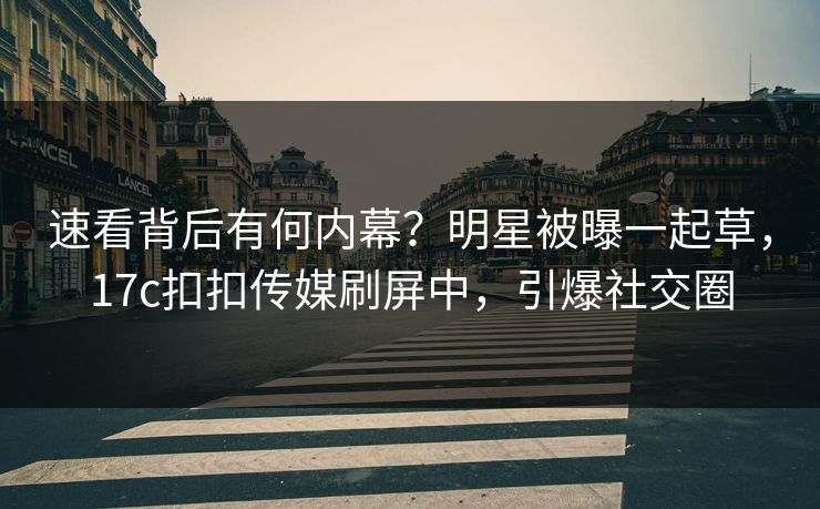 速看背后有何内幕？明星被曝一起草，17c扣扣传媒刷屏中，引爆社交圈