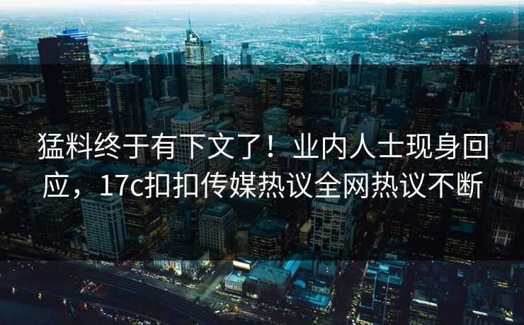 猛料终于有下文了！业内人士现身回应，17c扣扣传媒热议全网热议不断
