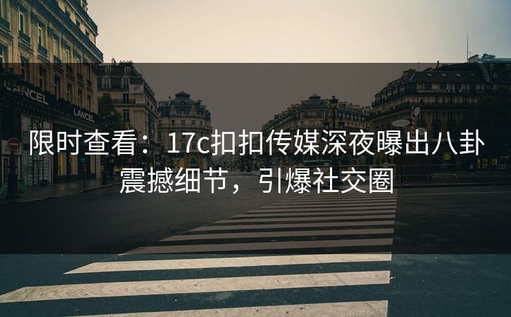 限时查看：17c扣扣传媒深夜曝出八卦震撼细节，引爆社交圈