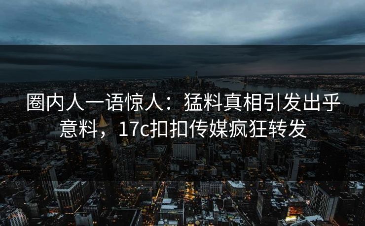 圈内人一语惊人：猛料真相引发出乎意料，17c扣扣传媒疯狂转发