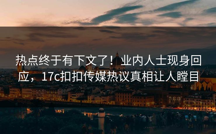热点终于有下文了！业内人士现身回应，17c扣扣传媒热议真相让人瞠目