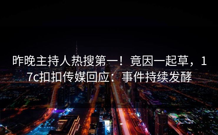 昨晚主持人热搜第一！竟因一起草，17c扣扣传媒回应：事件持续发酵