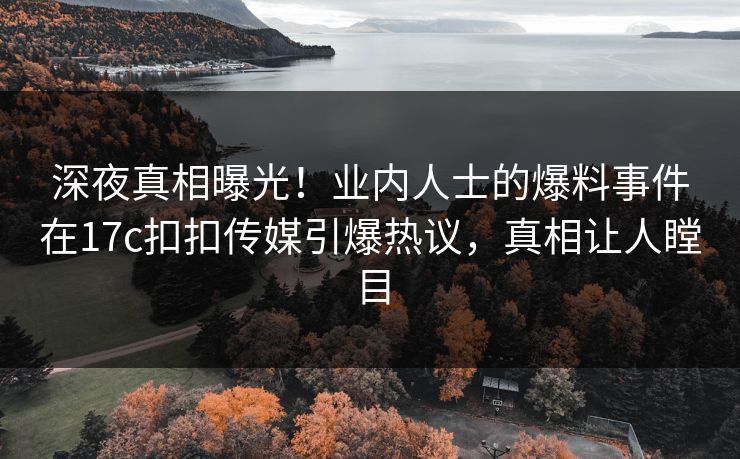 深夜真相曝光！业内人士的爆料事件在17c扣扣传媒引爆热议，真相让人瞠目
