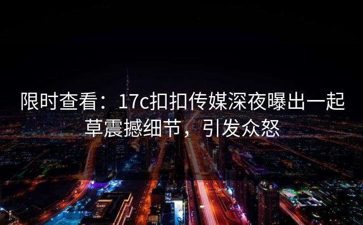 限时查看：17c扣扣传媒深夜曝出一起草震撼细节，引发众怒