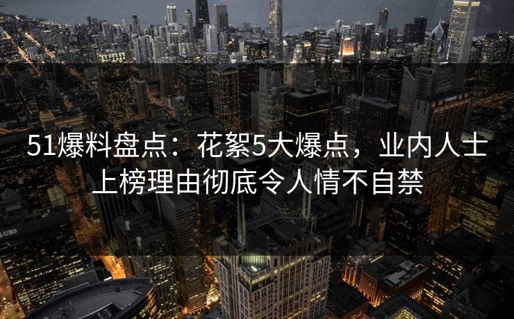 51爆料盘点：花絮5大爆点，业内人士上榜理由彻底令人情不自禁