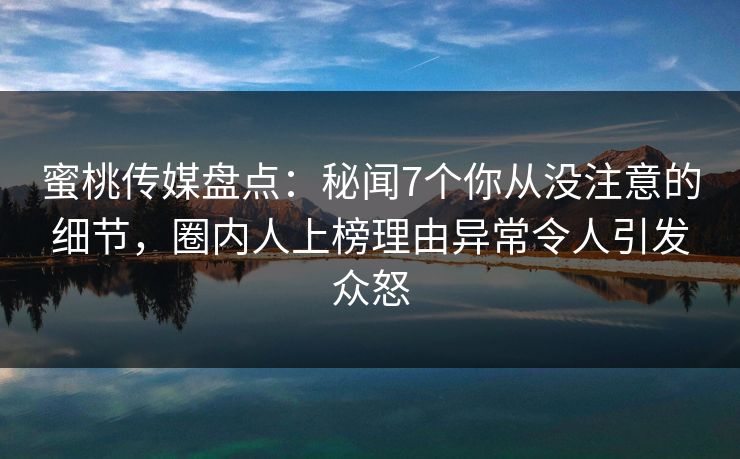 蜜桃传媒盘点：秘闻7个你从没注意的细节，圈内人上榜理由异常令人引发众怒