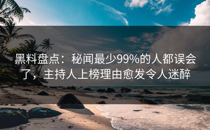 黑料盘点：秘闻最少99%的人都误会了，主持人上榜理由愈发令人迷醉