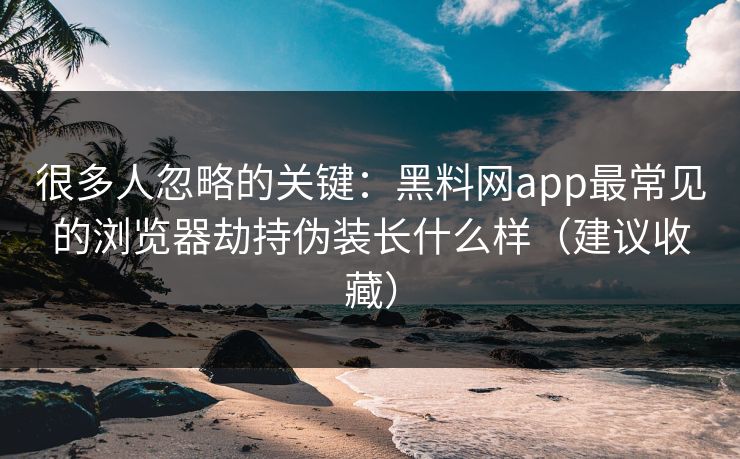 很多人忽略的关键：黑料网app最常见的浏览器劫持伪装长什么样（建议收藏）