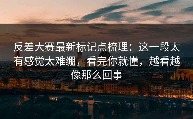 反差大赛最新标记点梳理：这一段太有感觉太难绷，看完你就懂，越看越像那么回事