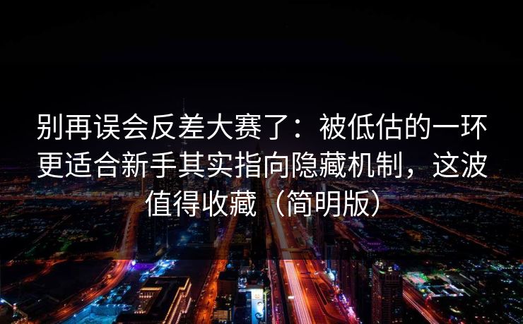 别再误会反差大赛了：被低估的一环更适合新手其实指向隐藏机制，这波值得收藏（简明版）