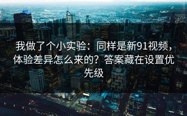 我做了个小实验：同样是新91视频，体验差异怎么来的？答案藏在设置优先级