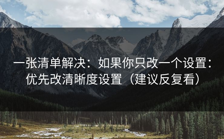 一张清单解决：如果你只改一个设置：优先改清晰度设置（建议反复看）