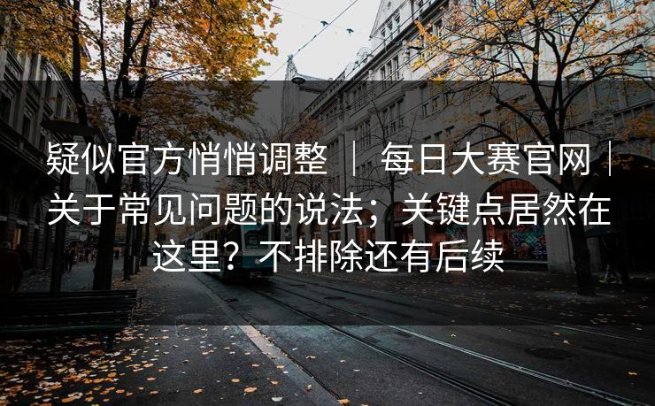 疑似官方悄悄调整 ｜ 每日大赛官网｜关于常见问题的说法；关键点居然在这里？不排除还有后续