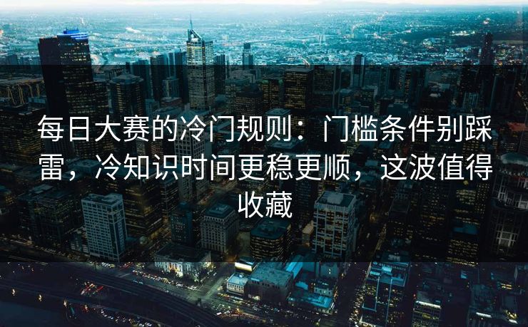 每日大赛的冷门规则：门槛条件别踩雷，冷知识时间更稳更顺，这波值得收藏