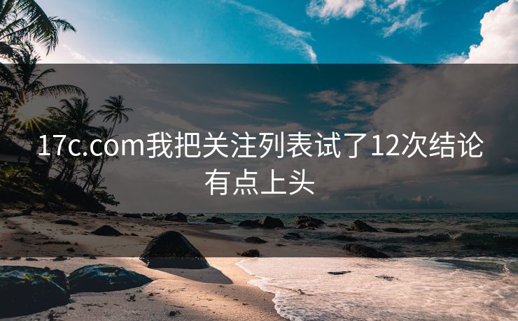 17c.com我把关注列表试了12次结论有点上头