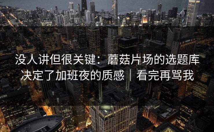 没人讲但很关键：蘑菇片场的选题库决定了加班夜的质感｜看完再骂我