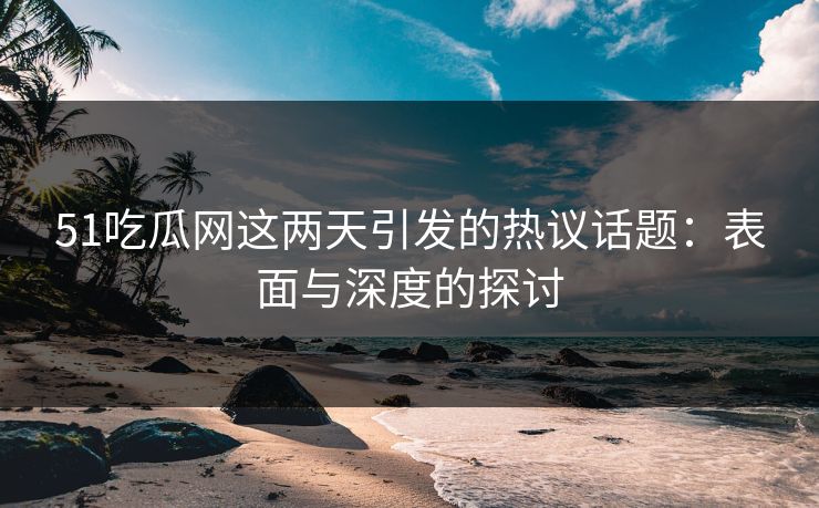 51吃瓜网这两天引发的热议话题：表面与深度的探讨
