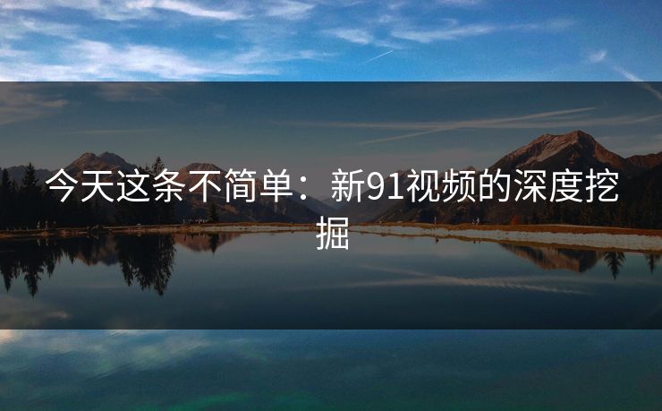 今天这条不简单：新91视频的深度挖掘