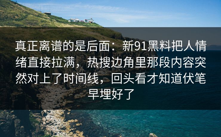真正离谱的是后面：新91黑料把人情绪直接拉满，热搜边角里那段内容突然对上了时间线，回头看才知道伏笔早埋好了