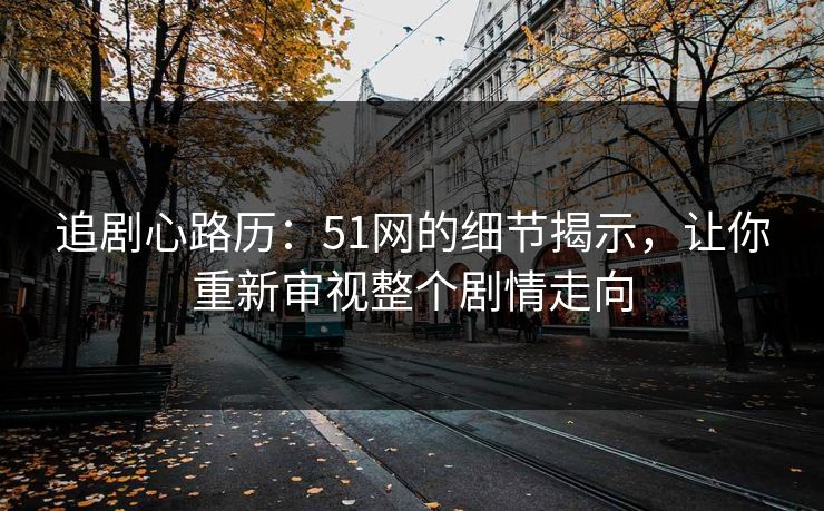 追剧心路历：51网的细节揭示，让你重新审视整个剧情走向