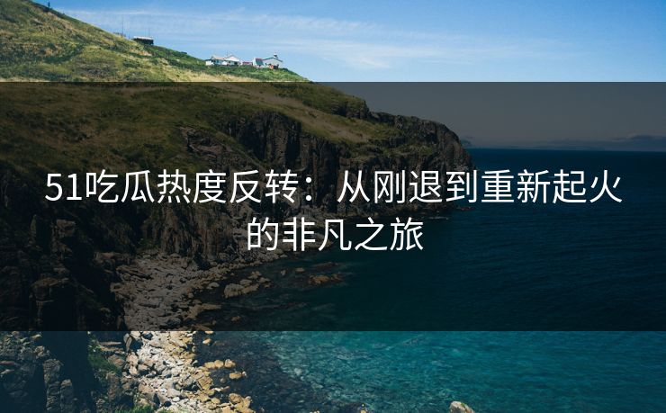 51吃瓜热度反转：从刚退到重新起火的非凡之旅