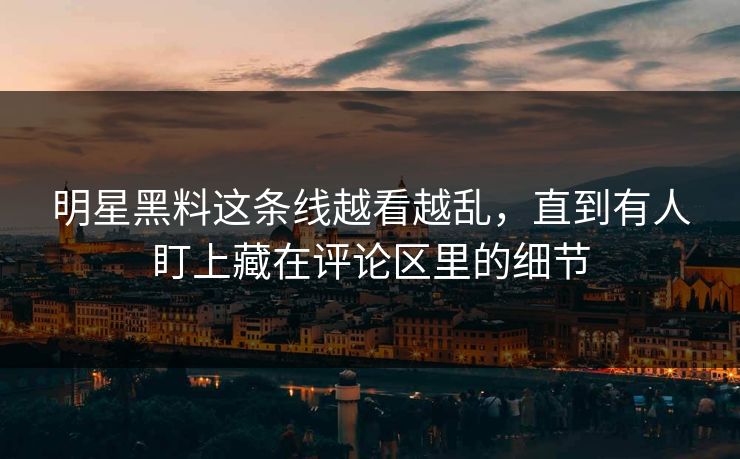 明星黑料这条线越看越乱,直到有人盯上藏在评论区里的细节 明星黑料这条线越看越乱,直到有人盯上藏在评论区里的细节